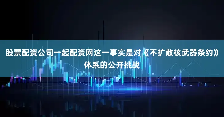 股票配资公司一起配资网这一事实是对《不扩散核武器条约》体系的公开挑战