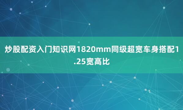 炒股配资入门知识网1820mm同级超宽车身搭配1.25宽高比