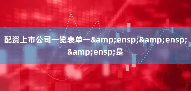 配资上市公司一览表单一&ensp;&ensp;&ensp;是