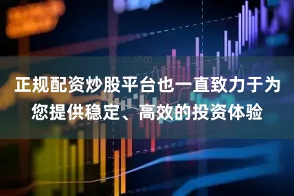 正规配资炒股平台也一直致力于为您提供稳定、高效的投资体验