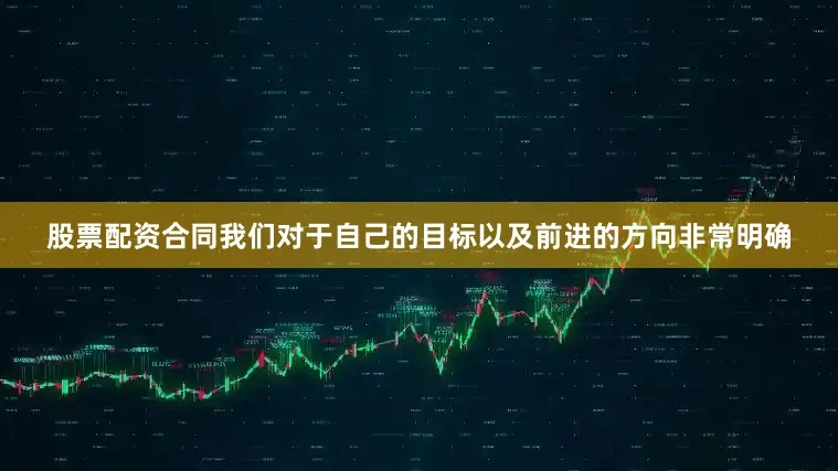 股票配资合同我们对于自己的目标以及前进的方向非常明确