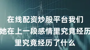 在线配资炒股平台我们才明白她在上一段感情里究竟经历了什么
