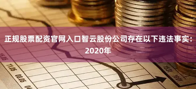 正规股票配资官网入口智云股份公司存在以下违法事实：2020年